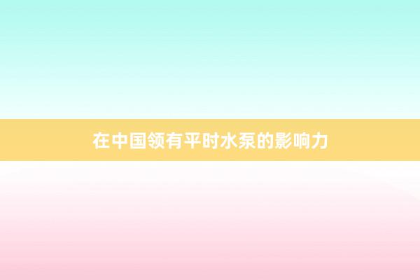 在中国领有平时水泵的影响力