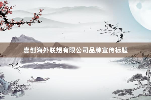 壹创海外联想有限公司品牌宣传标题