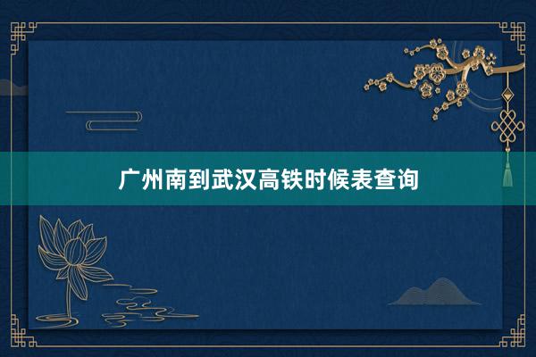 广州南到武汉高铁时候表查询