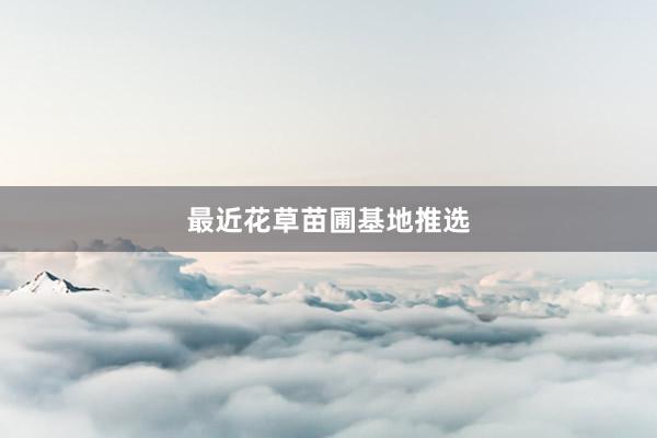 最近花草苗圃基地推选