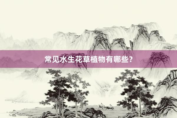 常见水生花草植物有哪些？