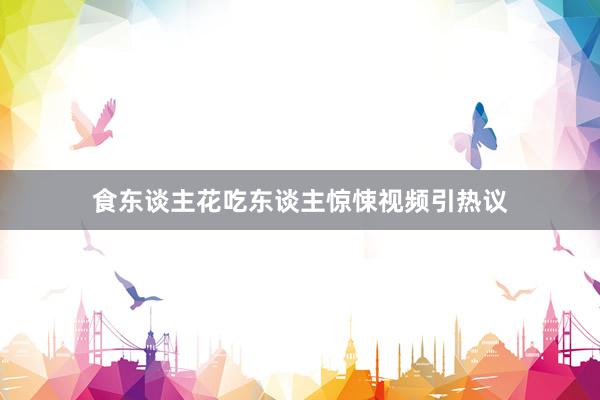 食东谈主花吃东谈主惊悚视频引热议