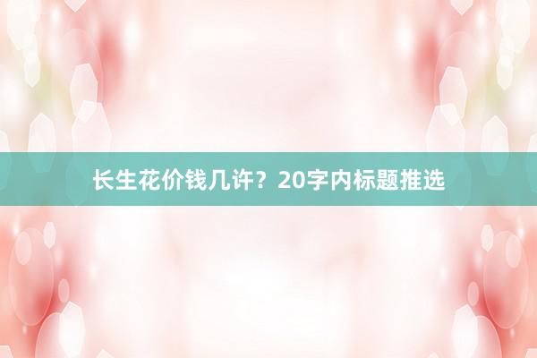 长生花价钱几许？20字内标题推选