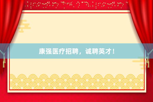 康强医疗招聘，诚聘英才！