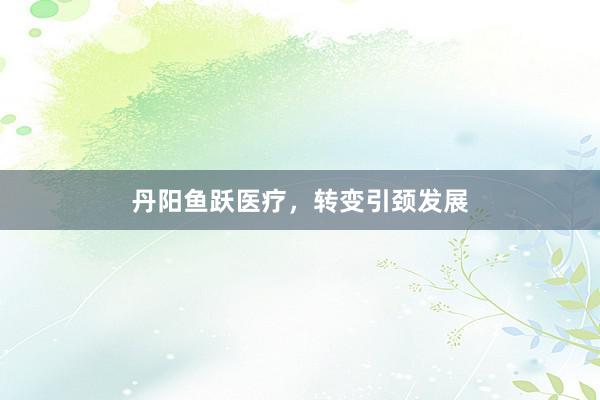 丹阳鱼跃医疗，转变引颈发展