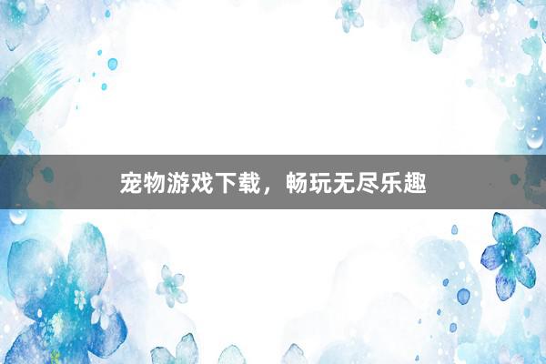 宠物游戏下载，畅玩无尽乐趣