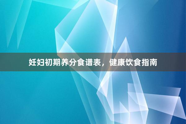 妊妇初期养分食谱表,健康饮食指南