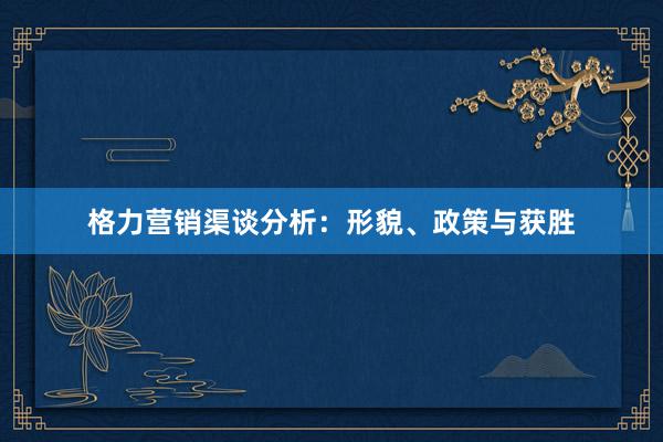 格力营销渠谈分析：形貌、政策与获胜