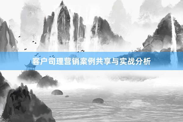 客户司理营销案例共享与实战分析